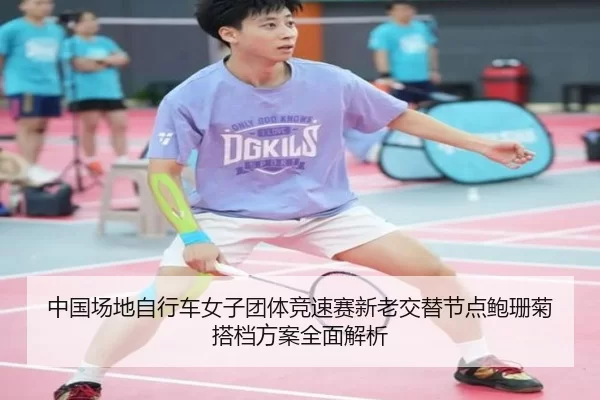 中国场地自行车女子团体竞速赛新老交替节点鲍珊菊搭档方案全面解析
